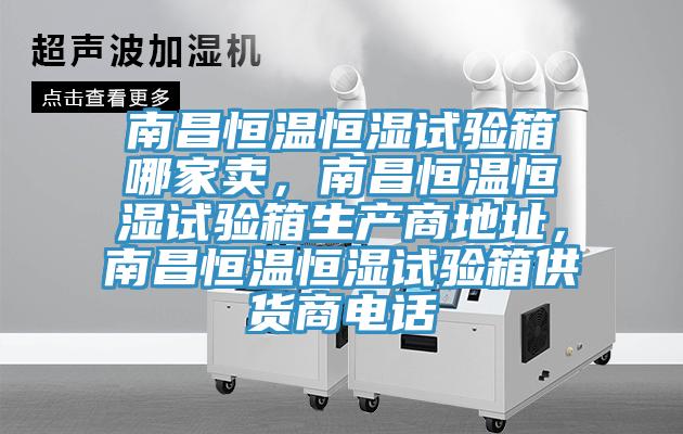 南昌恒溫恒濕試驗箱哪家賣，南昌恒溫恒濕試驗箱生產商地址，南昌恒溫恒濕試驗箱供貨商電話