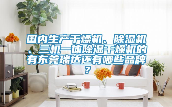 國內生產幹燥機、91看片软件大全、三機一體除濕幹燥機的有東莞瑞達還有哪些品牌？