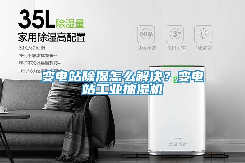 變電站除濕怎麽解決？變電站工業抽濕機