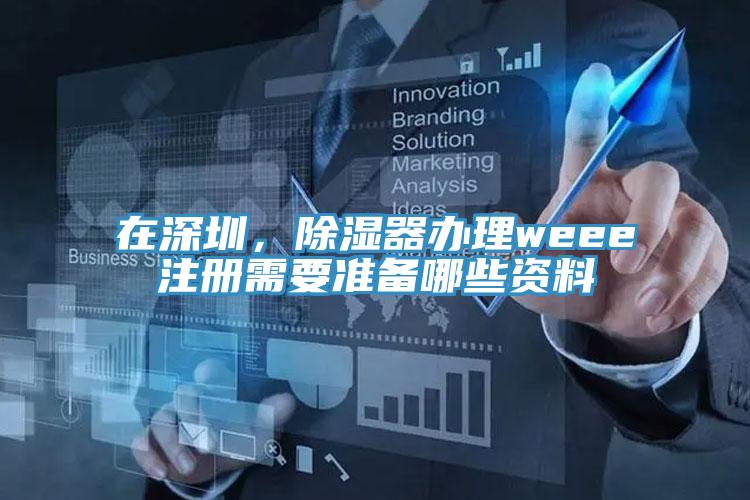 在深圳，除濕器辦理weee注冊需要準備哪些資料