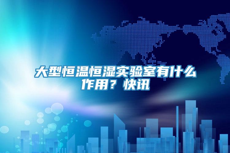 大型恒溫恒濕實驗室有什麽作用？快訊