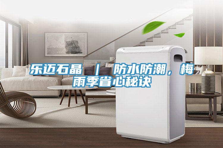 樂邁石晶 ｜ 防水防潮，梅雨季省心秘訣