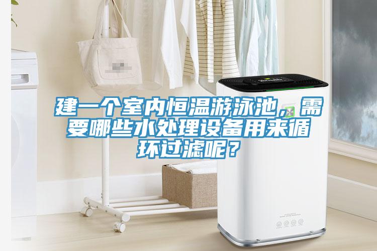 建一個室內恒溫遊泳池，需要哪些水處理設備用來循環過濾呢？
