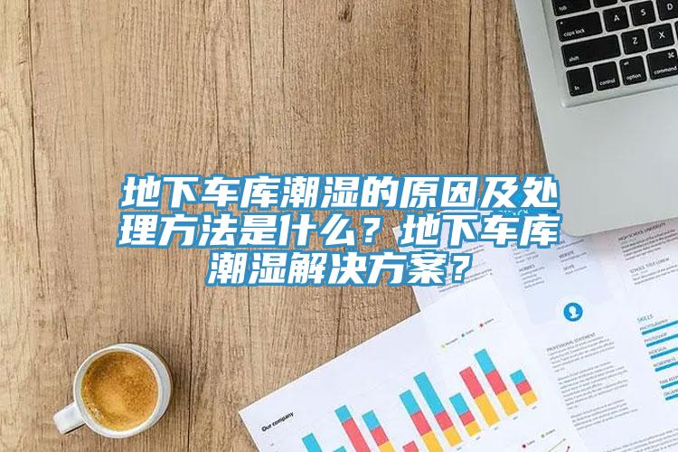 地下車庫潮濕的原因及處理方法是什麽？地下車庫潮濕解決方案？