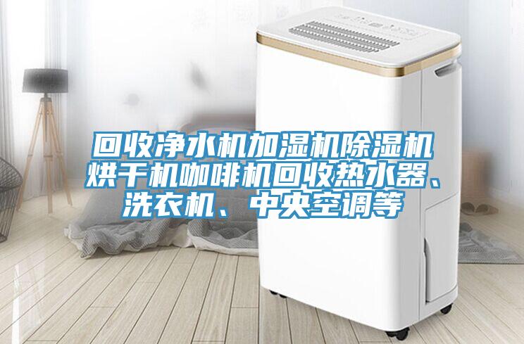 回收淨水機加濕機91看片软件大全烘幹機咖啡機回收熱水器、洗衣機、中央空調等