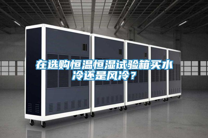 在選購恒溫恒濕試驗箱買水冷還是風冷？