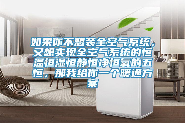 如果你不想裝全空氣係統，又想實現全空氣係統的恒溫恒濕恒靜恒淨恒氧的五恒，那我給你一個暖通方案