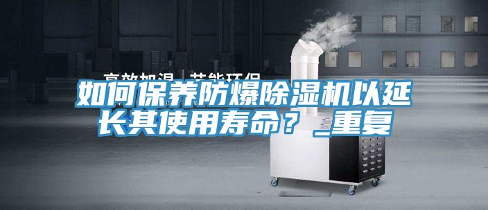 如何保養防爆91看片软件大全以延長其使用壽命？_重複