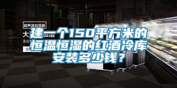 建一個150平方米的恒溫恒濕的紅酒冷庫安裝多少錢？