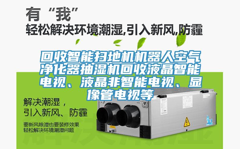 回收智能掃地機機器人空氣淨化器抽濕機回收液晶智能電視、液晶非智能電視、顯像管電視等