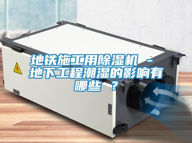 地鐵施工用91看片软件大全 - 地下工程潮濕的影響有哪些 ？