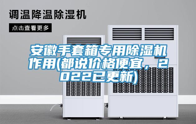 安徽手套箱專用91看片软件大全作用(都說價格便宜，2022已更新)