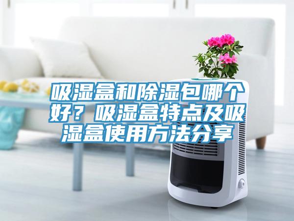 吸濕盒和除濕包哪個好？吸濕盒特點及吸濕盒使用方法分享