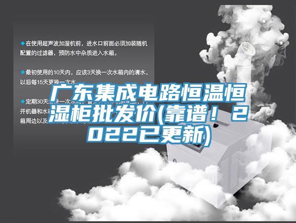 廣東集成電路恒溫恒濕櫃批發價(靠譜！2022已更新)