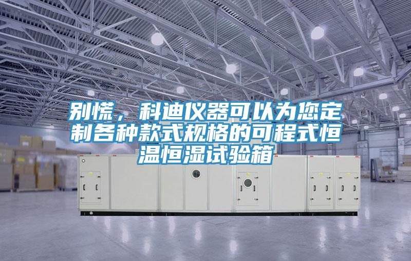 別慌，科迪儀器可以為您定製各種款式規格的可程式恒溫恒濕試驗箱