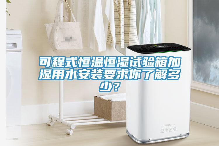 可程式恒溫恒濕試驗箱加濕用水安裝要求你了解多少？