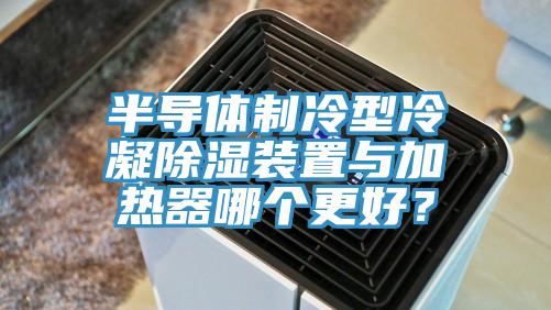 半導體製冷型冷凝除濕裝置與加熱器哪個更好？