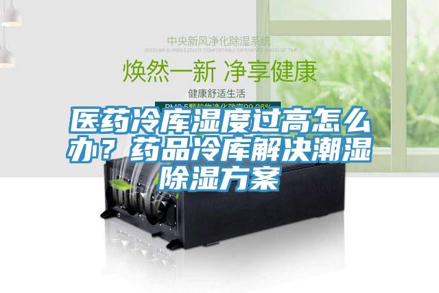 醫藥冷庫濕度過高怎麽辦？藥品冷庫解決潮濕除濕方案