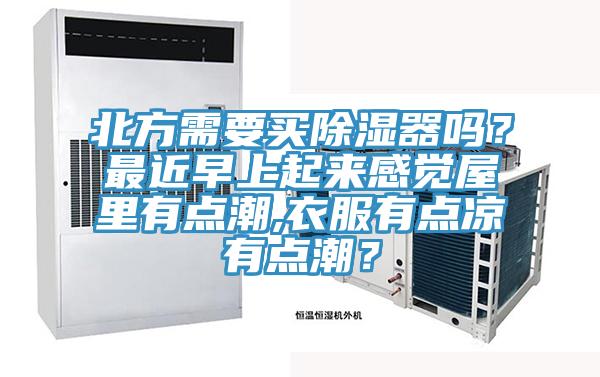 北方需要買除濕器嗎？最近早上起來感覺屋裏有點潮,衣服有點涼有點潮？