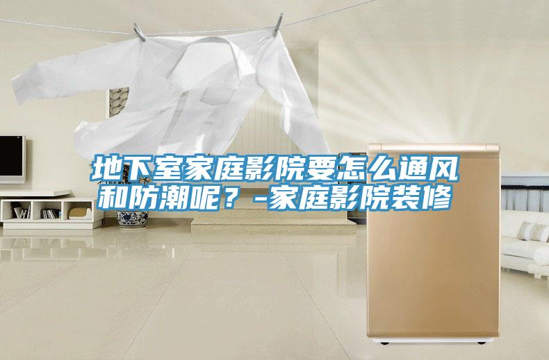 地下室家庭影院要怎麽通風和防潮呢？-家庭影院裝修