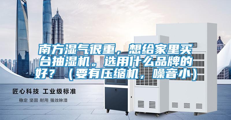 南方濕氣很重，想給家裏買台抽濕機。選用什麽品牌的好？（要有壓縮機，噪音小）