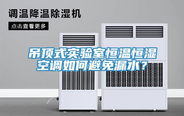 吊頂式實驗室恒溫恒濕空調如何避免漏水？