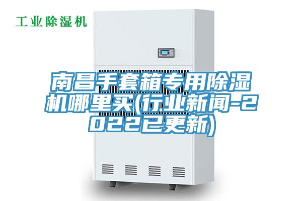 南昌手套箱專用91看片软件大全哪裏買(行業新聞-2022已更新)