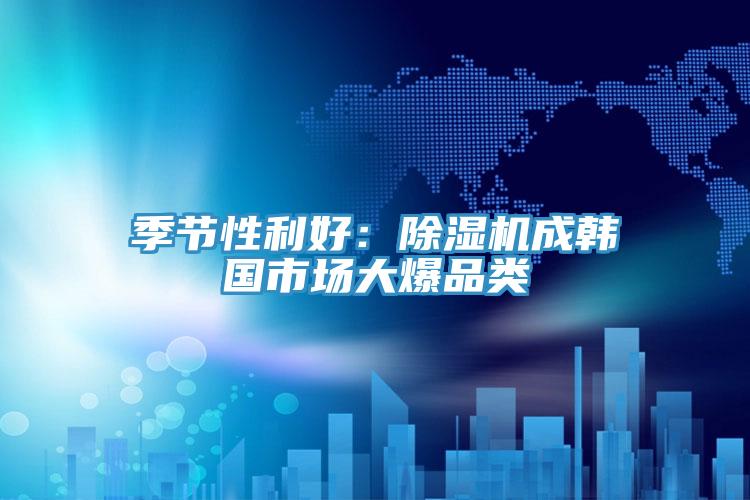 季節性利好：91看片软件大全成韓國市場大爆品類