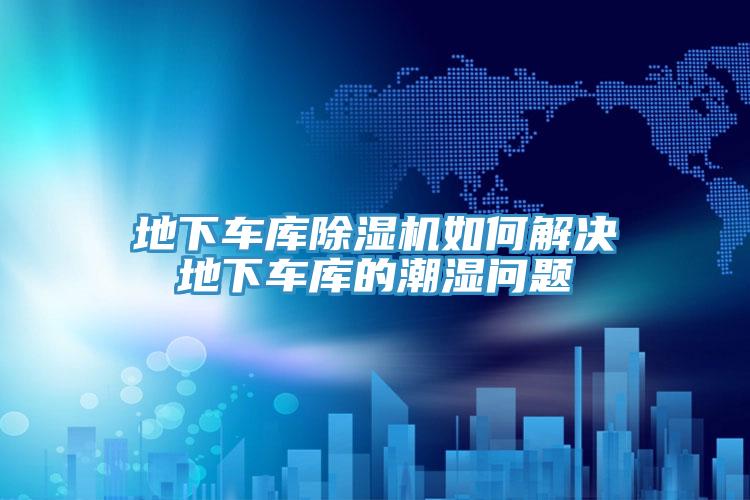 地下車庫91看片软件大全如何解決地下車庫的潮濕問題