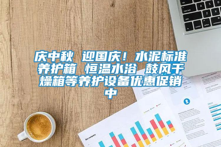 慶中秋 迎國慶！水泥標準養護箱 恒溫水浴 鼓風幹燥箱等養護設備優惠促銷中