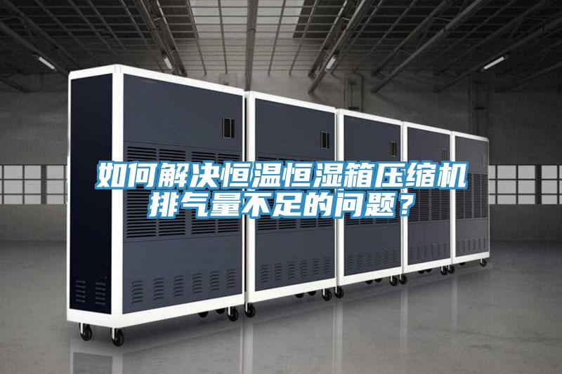 如何解決恒溫恒濕箱壓縮機排氣量不足的問題？