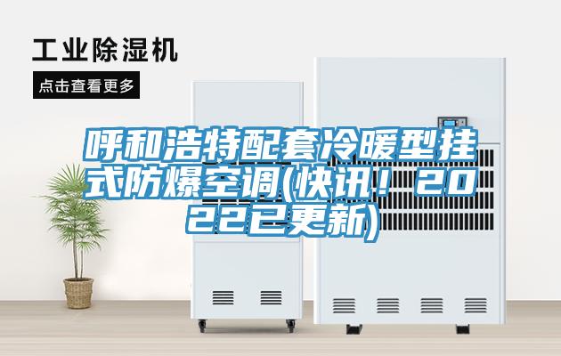 呼和浩特配套冷暖型掛式防爆空調(快訊！2022已更新)