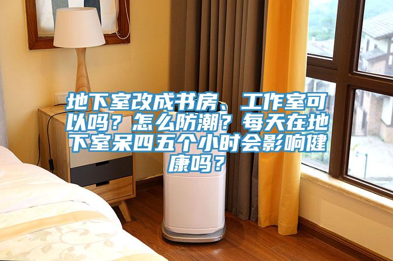 地下室改成書房、工作室可以嗎？怎麽防潮？每天在地下室呆四五個小時會影響健康嗎？