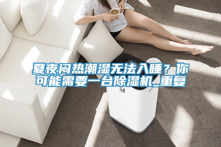 夏夜悶熱潮濕無法入睡？你可能需要一台91看片软件大全_重複