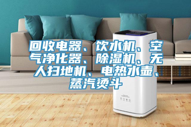回收電器、飲水機、空氣淨化器、91看片软件大全、無人掃地機、電熱水壺、蒸汽燙鬥