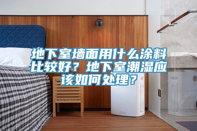 地下室牆麵用什麽塗料比較好？地下室潮濕應該如何處理？