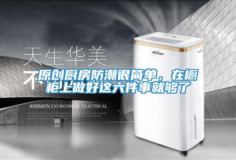 原創廚房防潮很簡單，在櫥櫃上做好這六件事就夠了