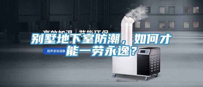 別墅地下室防潮，如何才能一勞永逸？