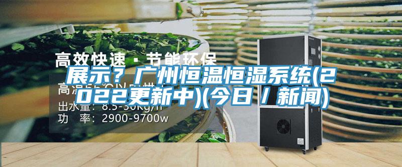 展示？廣州恒溫恒濕係統(2022更新中)(今日／新聞)