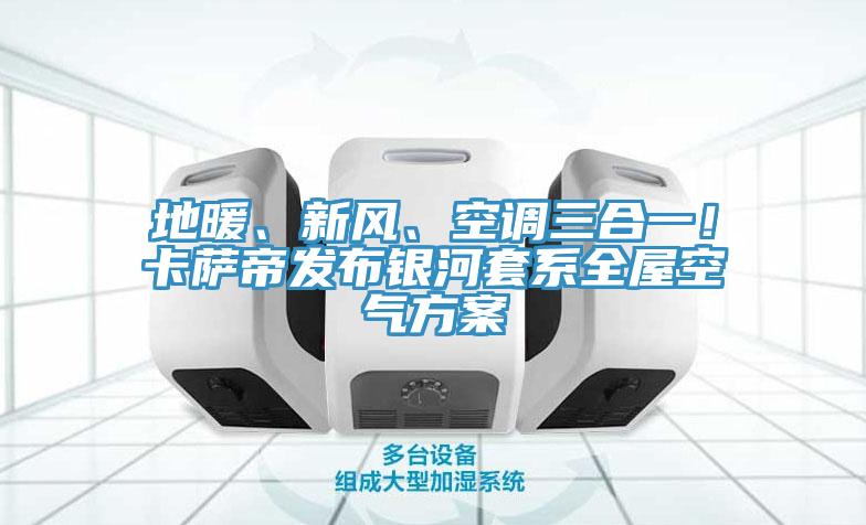 地暖、新風、空調三合一！卡薩帝發布銀河套係全屋空氣方案