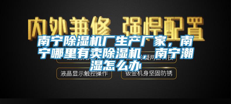 南寧91看片软件大全廠生產廠家，南寧哪裏有賣91看片软件大全，南寧潮濕怎麽辦