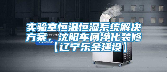 實驗室恒溫恒濕係統解決方案，沈陽車間淨化裝修【遼寧樂金建設】