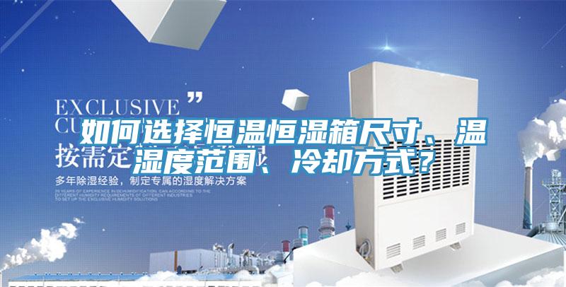 如何選擇恒溫恒濕箱尺寸、溫濕度範圍、冷卻方式？
