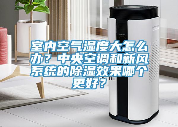 室內空氣濕度大怎麽辦？中央空調和新風係統的除濕效果哪個更好？