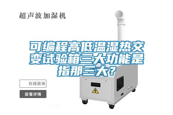 可編程高低溫濕熱交變試驗箱三大功能是指那三大？