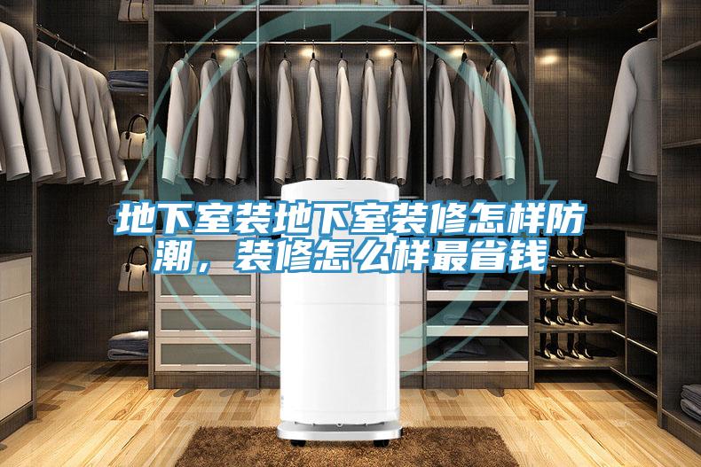 地下室裝地下室裝修怎樣防潮，裝修怎麽樣最省錢