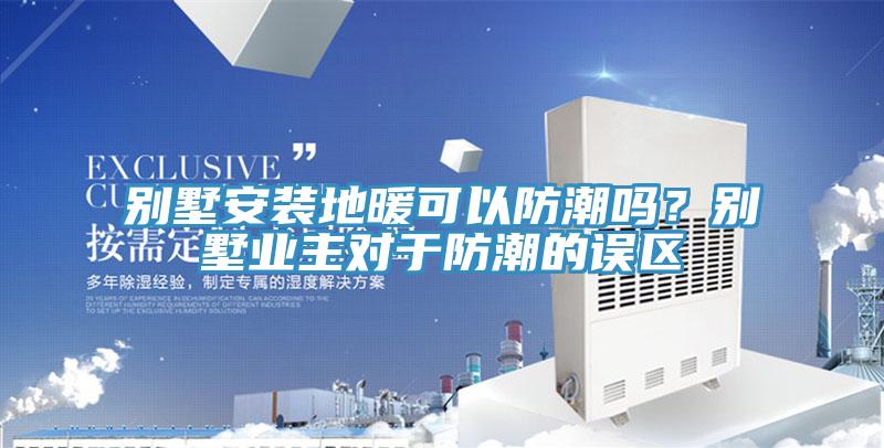 別墅安裝地暖可以防潮嗎？別墅業主對於防潮的誤區