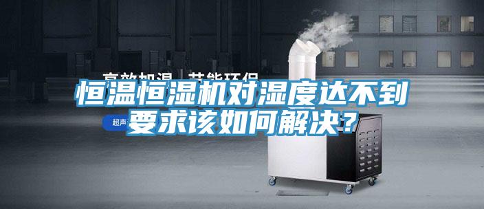 恒溫恒濕機對濕度達不到要求該如何解決？