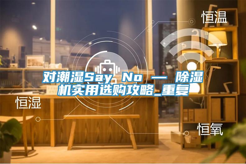 對潮濕Say No — 91看片软件大全實用選購攻略_重複