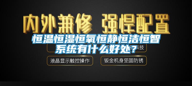 恒溫恒濕恒氧恒靜恒潔恒智係統有什麽好處？